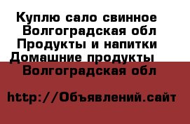 Куплю сало свинное - Волгоградская обл. Продукты и напитки » Домашние продукты   . Волгоградская обл.